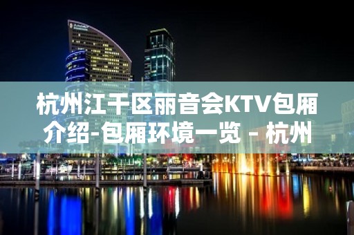 杭州江干区丽音会KTV包厢介绍-包厢环境一览 – 杭州江干KTV排名大全