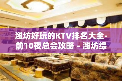 潍坊好玩的KTV排名大全-前10夜总会攻略 – 潍坊综合保税区KTV排名大全