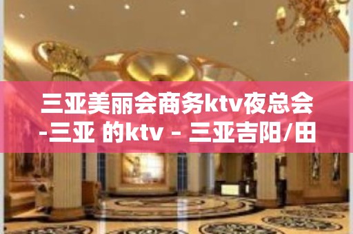 三亚美丽会商务ktv夜总会-三亚 的ktv – 三亚吉阳/田独KTV排名大全