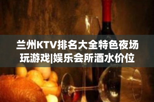 兰州KTV排名大全特色夜场玩游戏|娱乐会所酒水价位 – 兰州皋兰KTV排名大全