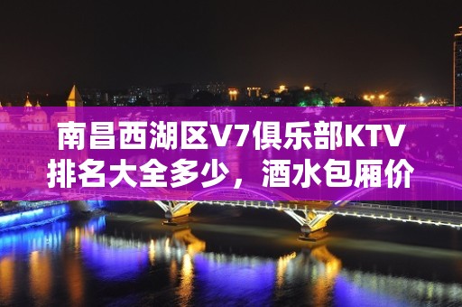 南昌西湖区V7俱乐部KTV排名大全多少，酒水包厢价格。 – 南昌青山湖KTV排名大全