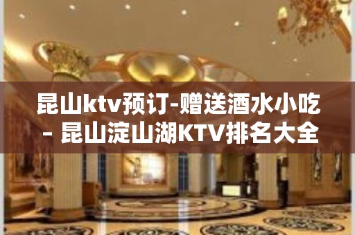 昆山ktv预订-赠送酒水小吃 – 昆山淀山湖KTV排名大全