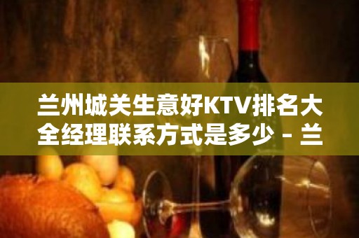 兰州城关生意好KTV排名大全经理联系方式是多少 – 兰州城关KTV排名大全