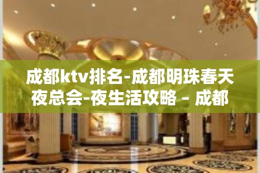 成都ktv排名-成都明珠春天夜总会-夜生活攻略 – 成都天府新区KTV排名大全