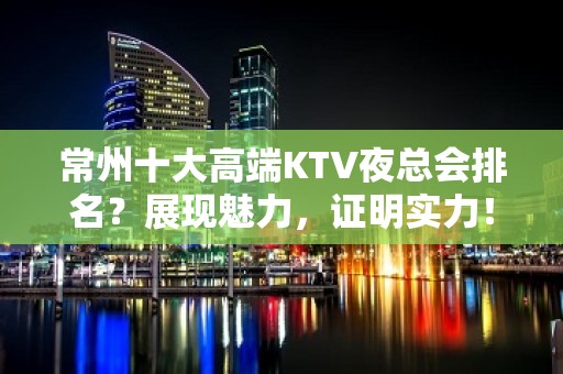 常州十大高端KTV夜总会排名？展现魅力，证明实力！