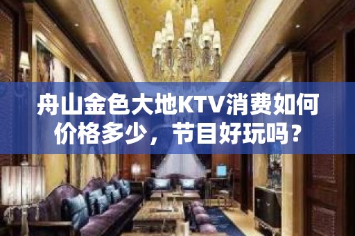 舟山金色大地KTV消费如何价格多少，节目好玩吗？