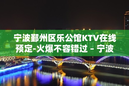 宁波鄞州区乐公馆KTV在线预定-火爆不容错过 – 宁波鄞州KTV排名大全