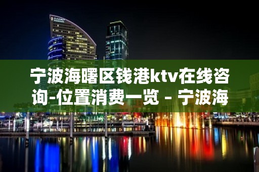 宁波海曙区钱港ktv在线咨询-位置消费一览 – 宁波海曙KTV排名大全