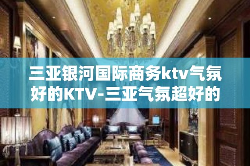 三亚银河国际商务ktv气氛好的KTV-三亚气氛超好的ktv – 三亚吉阳/田独KTV排名大全