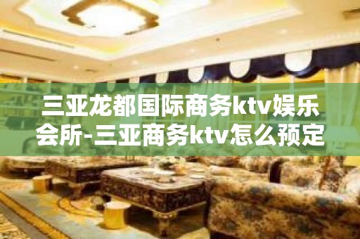 三亚龙都国际商务ktv娱乐会所-三亚商务ktv怎么预定 – 三亚凤凰KTV排名大全