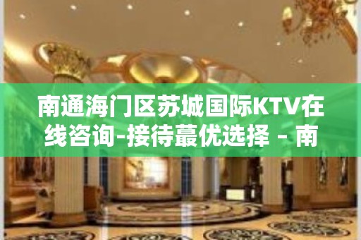 南通海门区苏城国际KTV在线咨询-接待蕞优选择 – 南通海门KTV排名大全