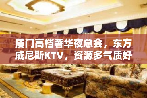 厦门高档奢华夜总会，东方威尼斯KTV，资源多气质好价格优醉好 – 厦门杏林KTV排名大全