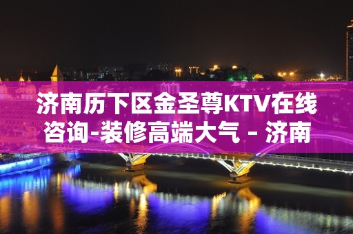 济南历下区金圣尊KTV在线咨询-装修高端大气 – 济南历下KTV排名大全