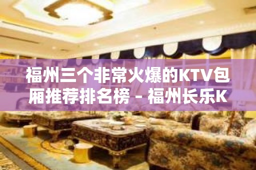 福州三个非常火爆的KTV包厢推荐排名榜 – 福州长乐KTV排名大全