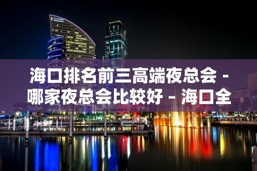 海口排名前三高端夜总会－哪家夜总会比较好 – 海口全海口KTV排名大全