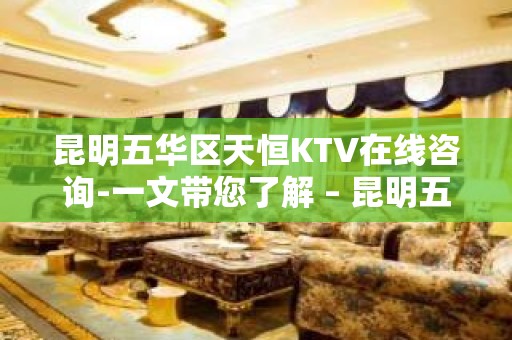 昆明五华区天恒KTV在线咨询-一文带您了解 – 昆明五华KTV排名大全