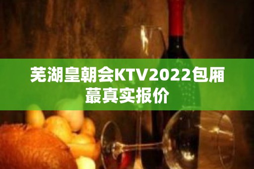 芜湖皇朝会KTV2022包厢蕞真实报价