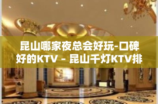 昆山哪家夜总会好玩-口碑好的KTV – 昆山千灯KTV排名大全