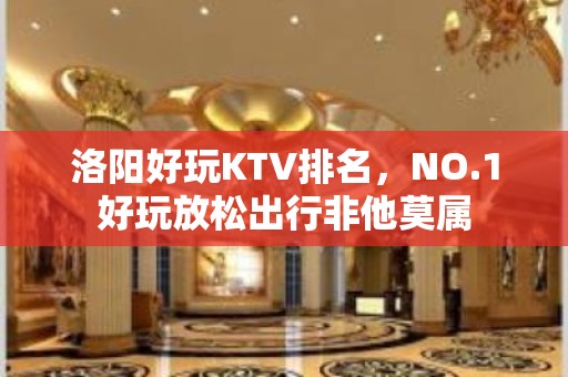 洛阳好玩KTV排名，NO.1好玩放松出行非他莫属