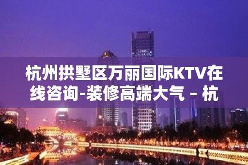 杭州拱墅区万丽国际KTV在线咨询-装修高端大气 – 杭州拱墅KTV排名大全