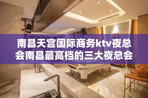 南昌天宫国际商务ktv夜总会南昌蕞高档的三大夜总会 – 南昌东湖KTV排名大全