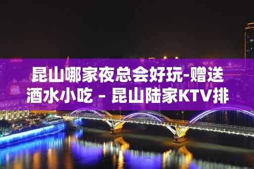 昆山哪家夜总会好玩-赠送酒水小吃 – 昆山陆家KTV排名大全