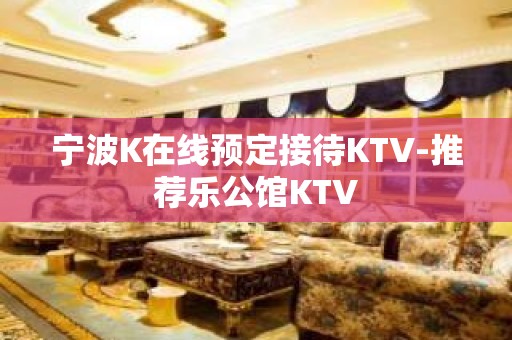 宁波K在线预定接待KTV-推荐乐公馆KTV