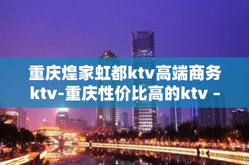 重庆煌家虹都ktv高端商务ktv-重庆性价比高的ktv – 重庆潼南KTV排名大全