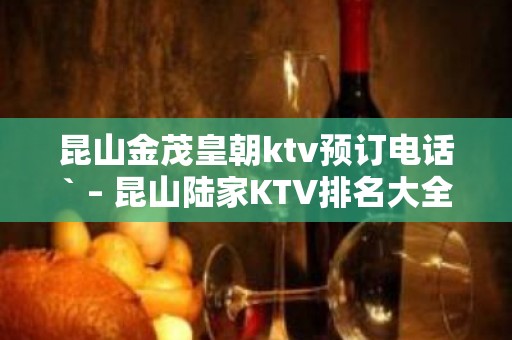 昆山金茂皇朝ktv预订电话` – 昆山陆家KTV排名大全