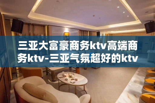 三亚大富豪商务ktv高端商务ktv-三亚气氛超好的ktv – 三亚凤凰KTV排名大全