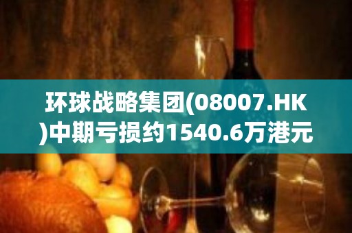 环球战略集团(08007.HK)中期亏损约1540.6万港元