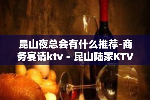 昆山夜总会有什么推荐-商务宴请ktv – 昆山陆家KTV排名大全