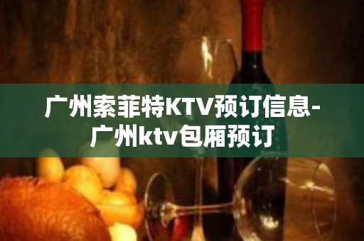 广州索菲特KTV预订信息-广州ktv包厢预订