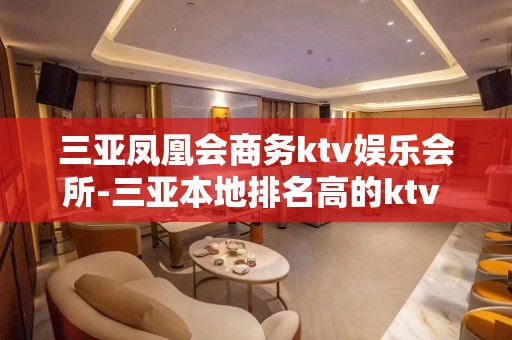 三亚凤凰会商务ktv娱乐会所-三亚本地排名高的ktv – 三亚河东KTV排名大全