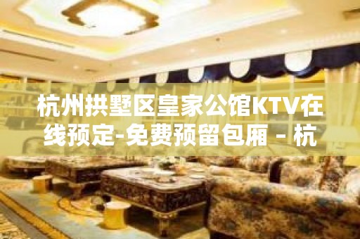 杭州拱墅区皇家公馆KTV在线预定-免费预留包厢 – 杭州拱墅KTV排名大全