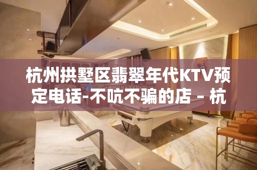 杭州拱墅区翡翠年代KTV预定电话-不吭不骗的店 – 杭州拱墅KTV排名大全