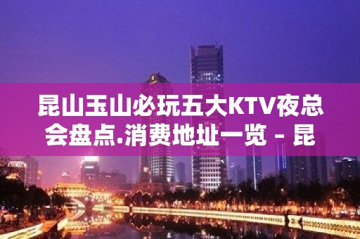 昆山玉山必玩五大KTV夜总会盘点.消费地址一览 – 昆山花桥KTV排名大全