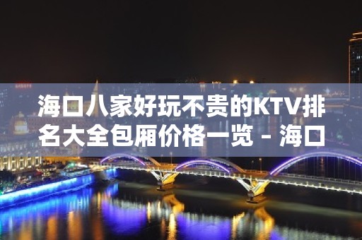 海口八家好玩不贵的KTV排名大全包厢价格一览 – 海口全海口KTV排名大全