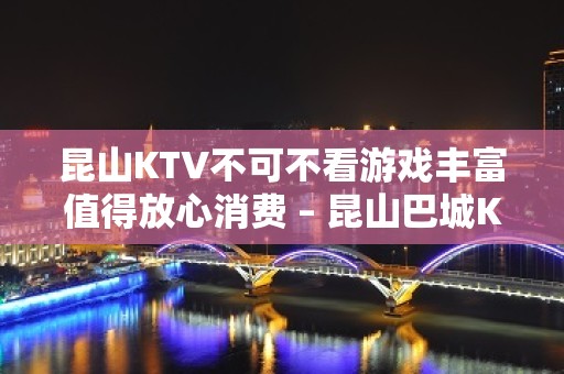 昆山KTV不可不看游戏丰富值得放心消费 – 昆山巴城KTV排名大全