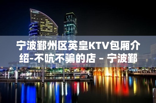 宁波鄞州区英皇KTV包厢介绍-不吭不骗的店 – 宁波鄞州KTV排名大全