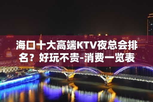 海口十大高端KTV夜总会排名？好玩不贵-消费一览表 – 海口龙华KTV排名大全