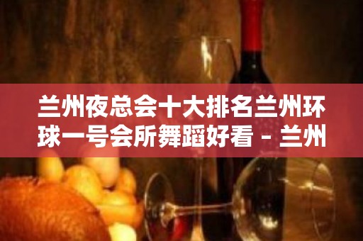 兰州夜总会十大排名兰州环球一号会所舞蹈好看 – 兰州榆中高崖KTV排名大全