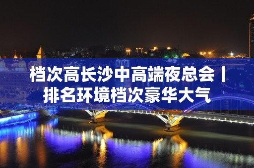 档次高长沙中高端夜总会丨排名环境档次豪华大气