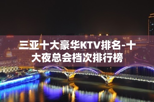 三亚十大豪华KTV排名-十大夜总会档次排行榜