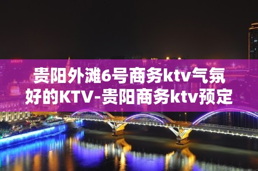 贵阳外滩6号商务ktv气氛好的KTV-贵阳商务ktv预定电话 – 贵阳乌当KTV排名大全