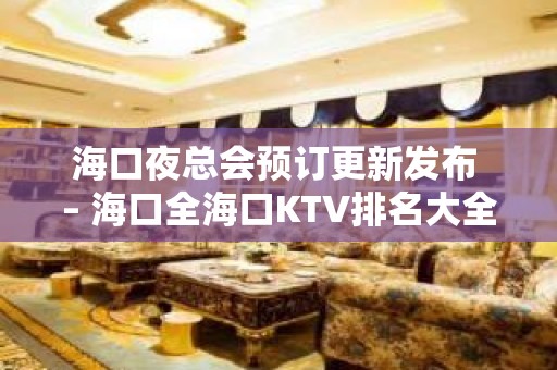 海口夜总会预订更新发布 – 海口全海口KTV排名大全