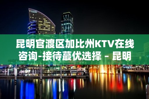 昆明官渡区加比州KTV在线咨询-接待蕞优选择 – 昆明官渡KTV排名大全