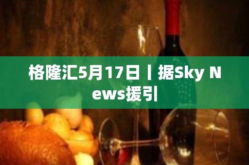 格隆汇5月17日丨据Sky News援引