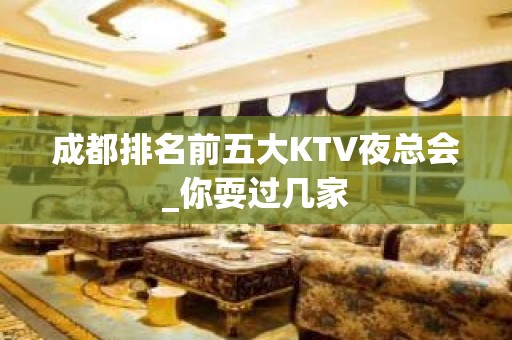 成都排名前五大KTV夜总会_你耍过几家