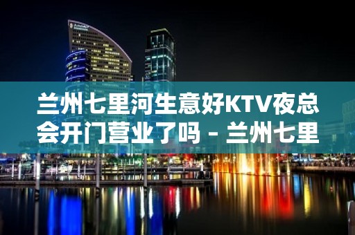 兰州七里河生意好KTV夜总会开门营业了吗 – 兰州七里河KTV排名大全